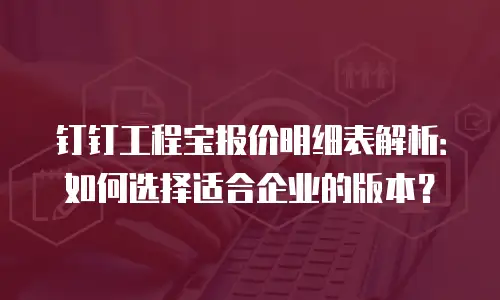钉钉工程宝报价明细表解析：如何选择适合企业的版本？