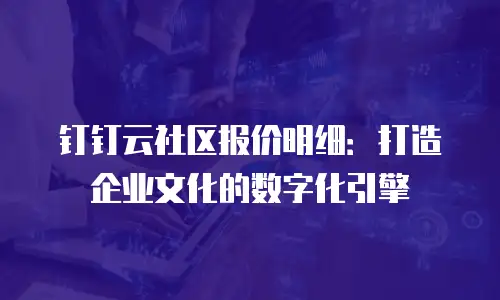 钉钉云社区报价明细：打造企业文化的数字化引擎
