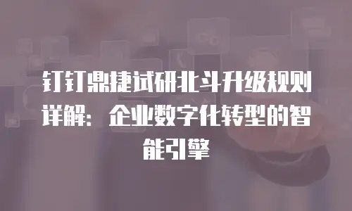 钉钉鼎捷试研北斗升级规则详解：企业数字化转型的智能引擎