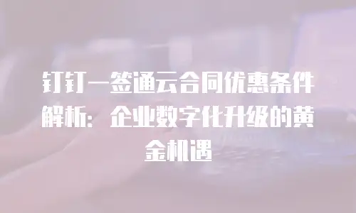 钉钉一签通云合同优惠条件解析：企业数字化升级的黄金机遇