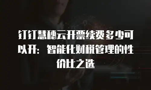 钉钉慧穗云开票续费多少可以开：智能化财税管理的性价比之选