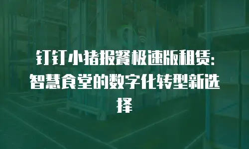 钉钉小猪报餐极速版租赁：智慧食堂的数字化转型新选择