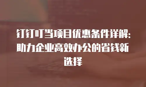 钉钉叮当项目优惠条件详解：助力企业高效办公的省钱新选择