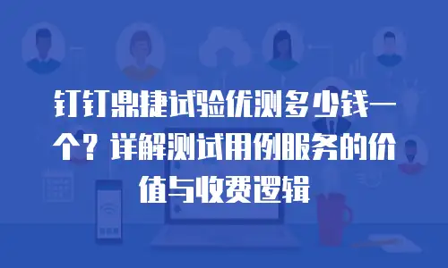 钉钉鼎捷试验优测多少钱一个？详解测试用例服务的价值与收费逻辑
