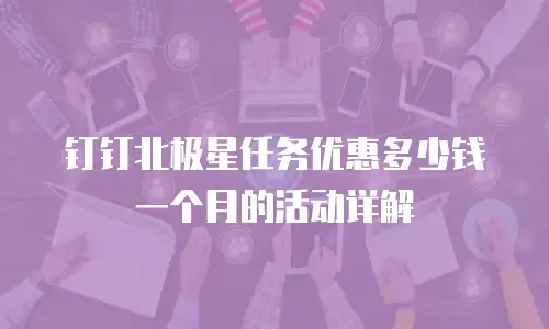钉钉北极星任务优惠多少钱一个月的活动详解