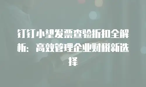 钉钉小望发票查验折扣全解析：高效管理企业财税新选择