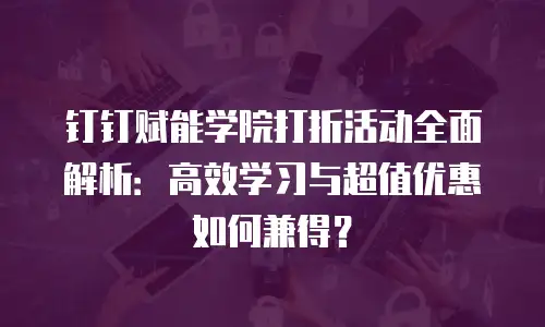 钉钉赋能学院打折活动全面解析：高效学习与超值优惠如何兼得？
