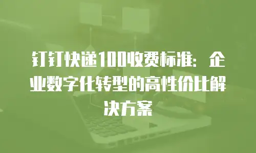 钉钉快递100收费标准：企业数字化转型的高性价比解决方案