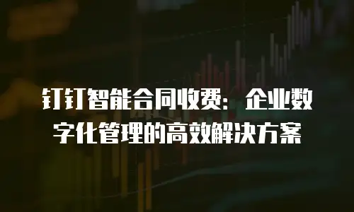钉钉智能合同收费：企业数字化管理的高效解决方案