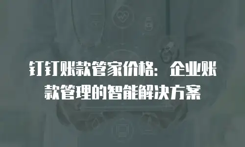 钉钉账款管家价格：企业账款管理的智能解决方案