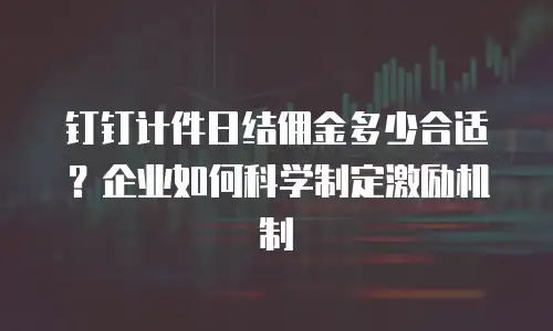 钉钉计件日结佣金多少合适？企业如何科学制定激励机制