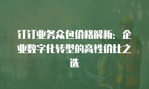 钉钉业务众包价格解析：企业数字化转型的高性价比之选