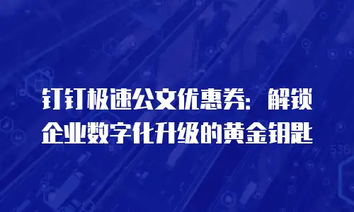 钉钉极速公文优惠券：解锁企业数字化升级的黄金钥匙