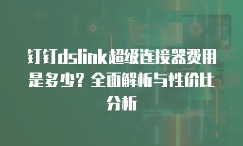 钉钉dslink超级连接器费用是多少？全面解析与性价比分析