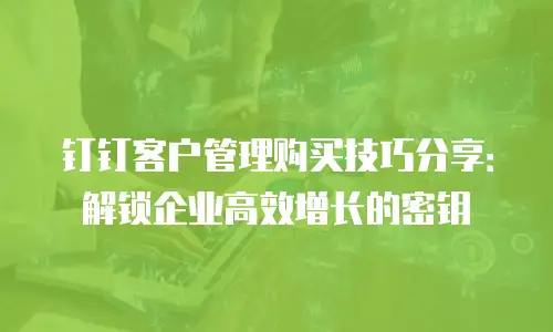 钉钉客户管理购买技巧分享：解锁企业高效增长的密钥