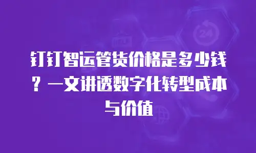 钉钉智运管货价格是多少钱？一文讲透数字化转型成本与价值