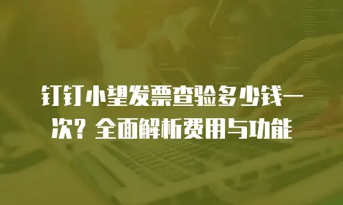 钉钉小望发票查验多少钱一次？全面解析费用与功能