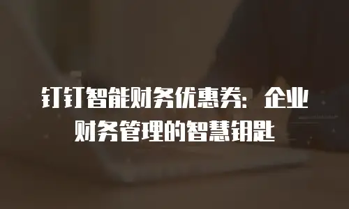 钉钉智能财务优惠券：企业财务管理的智慧钥匙