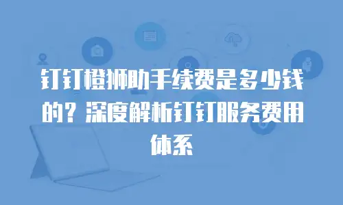 钉钉橙狮助手续费是多少钱的？深度解析钉钉服务费用体系