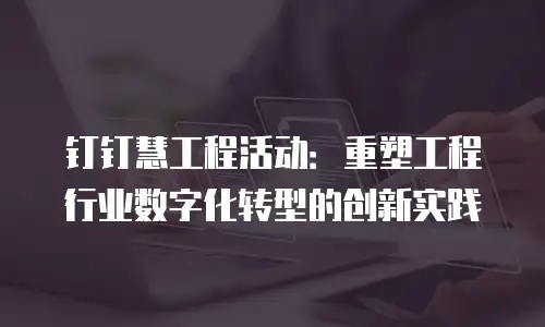 钉钉慧工程活动：重塑工程行业数字化转型的创新实践