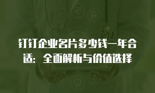钉钉企业名片多少钱一年合适：全面解析与价值选择