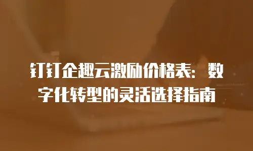 钉钉企趣云激励价格表：数字化转型的灵活选择指南
