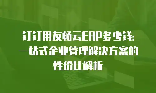 钉钉用友畅云ERP多少钱：一站式企业管理解决方案的性价比解析