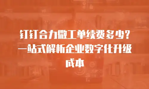 钉钉合力微工单续费多少？一站式解析企业数字化升级成本