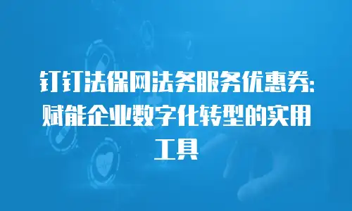 钉钉法保网法务服务优惠券：赋能企业数字化转型的实用工具