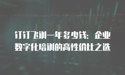 钉钉飞训一年多少钱：企业数字化培训的高性价比之选