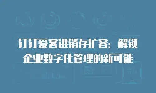 钉钉爱客进销存扩容：解锁企业数字化管理的新可能