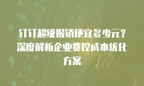 钉钉超级报销便宜多少元？深度解析企业费控成本优化方案