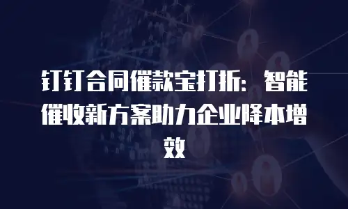 钉钉合同催款宝打折：智能催收新方案助力企业降本增效