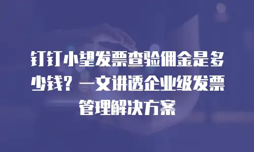 钉钉小望发票查验佣金是多少钱？一文讲透企业级发票管理解决方案