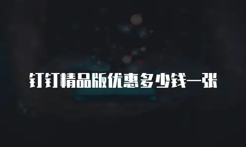 钉钉精品版优惠多少钱一张