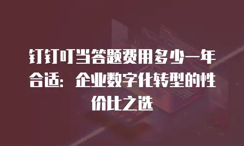 钉钉叮当答题费用多少一年合适：企业数字化转型的性价比之选