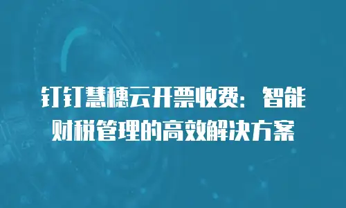 钉钉慧穗云开票收费：智能财税管理的高效解决方案