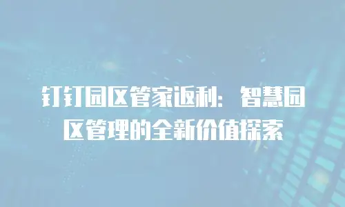钉钉园区管家返利：智慧园区管理的全新价值探索