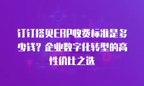 钉钉搭贝ERP收费标准是多少钱？企业数字化转型的高性价比之选
