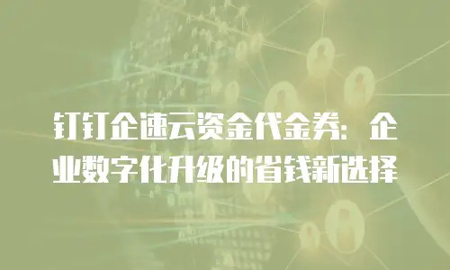 钉钉企速云资金代金券：企业数字化升级的省钱新选择