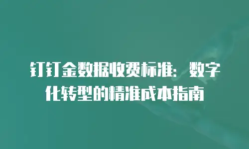 钉钉金数据收费标准：数字化转型的精准成本指南