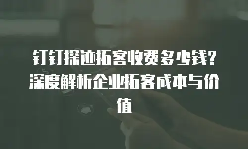 钉钉探迹拓客收费多少钱？深度解析企业拓客成本与价值