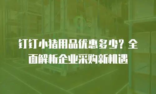 钉钉小猪用品优惠多少？全面解析企业采购新机遇