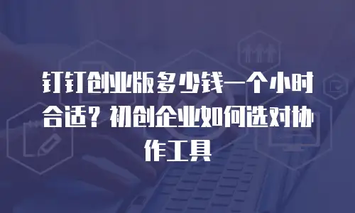 钉钉创业版多少钱一个小时合适？初创企业如何选对协作工具