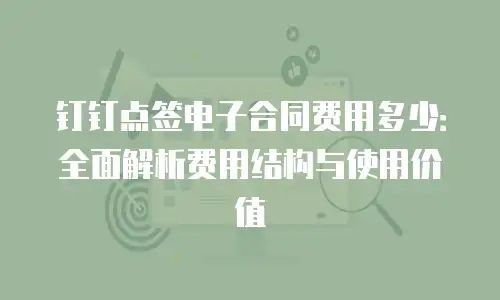 钉钉点签电子合同费用多少：全面解析费用结构与使用价值