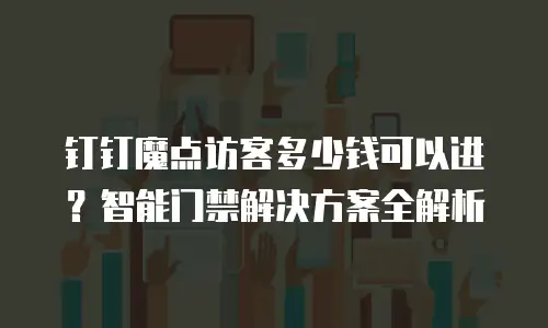钉钉魔点访客多少钱可以进？智能门禁解决方案全解析