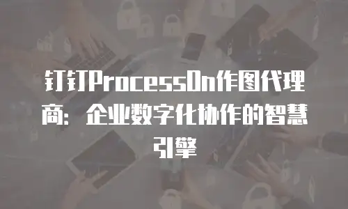 钉钉ProcessOn作图代理商：企业数字化协作的智慧引擎