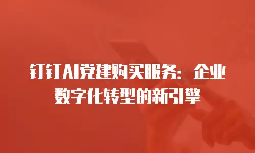 钉钉AI党建购买服务：企业数字化转型的新引擎