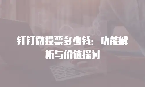 钉钉微投票多少钱：功能解析与价值探讨