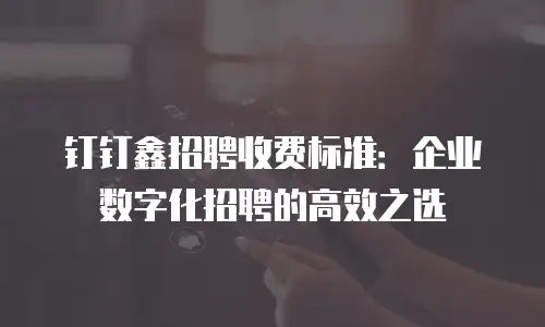 钉钉鑫招聘收费标准：企业数字化招聘的高效之选